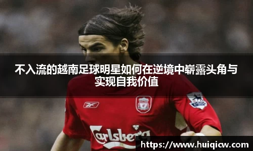 不入流的越南足球明星如何在逆境中崭露头角与实现自我价值